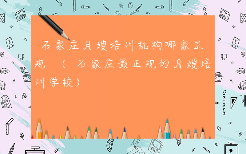 石家庄月嫂培训机构哪家正规 (石家庄最正规的月嫂培训学校)